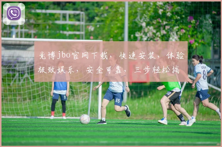 竞博jbo官网下载，快速安装，体验极致娱乐，安全可靠，三步轻松搞定，不容错过