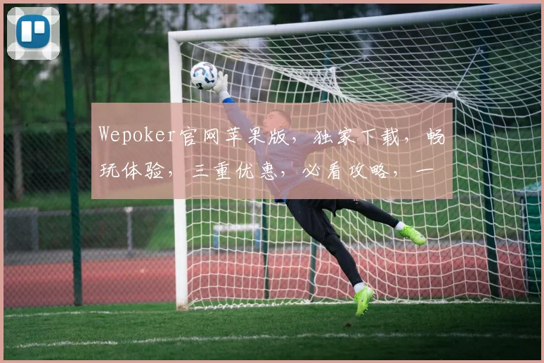 Wepoker官网苹果版，独家下载，畅玩体验，三重优惠，必看攻略，一网打尽