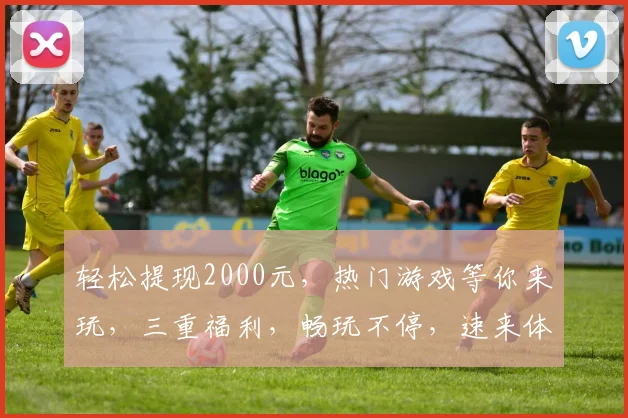 轻松提现2000元，热门游戏等你来玩，三重福利，畅玩不停，速来体验